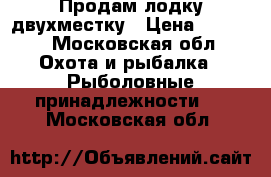 Продам лодку двухместку › Цена ­ 3 000 - Московская обл. Охота и рыбалка » Рыболовные принадлежности   . Московская обл.